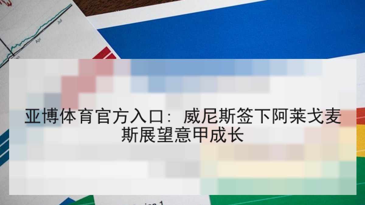 亚博体育官方入口: 威尼斯签下阿莱戈麦斯展望意甲成长 亚博体育官方入口: 威尼斯签下阿莱戈麦斯展望意甲成长