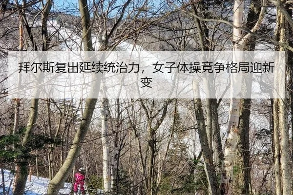 拜尔斯复出延续统治力，女子体操竞争格局迎新变