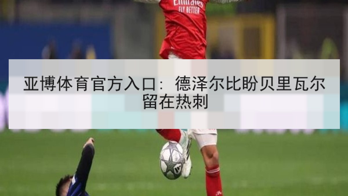 亚博体育官方入口: 德泽尔比盼贝里瓦尔留在热刺