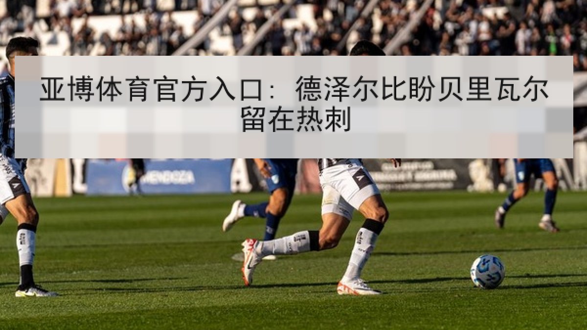 亚博体育官方入口: 德泽尔比盼贝里瓦尔留在热刺