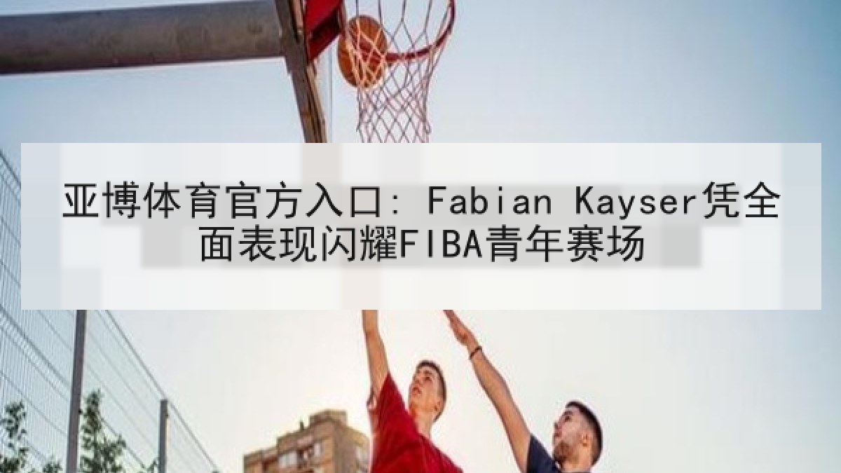 亚博体育官方入口: Fabian Kayser凭全面表现闪耀FIBA青年赛场 亚博体育官方入口: Fabian Kayser凭全面表现闪耀FIBA青年赛场