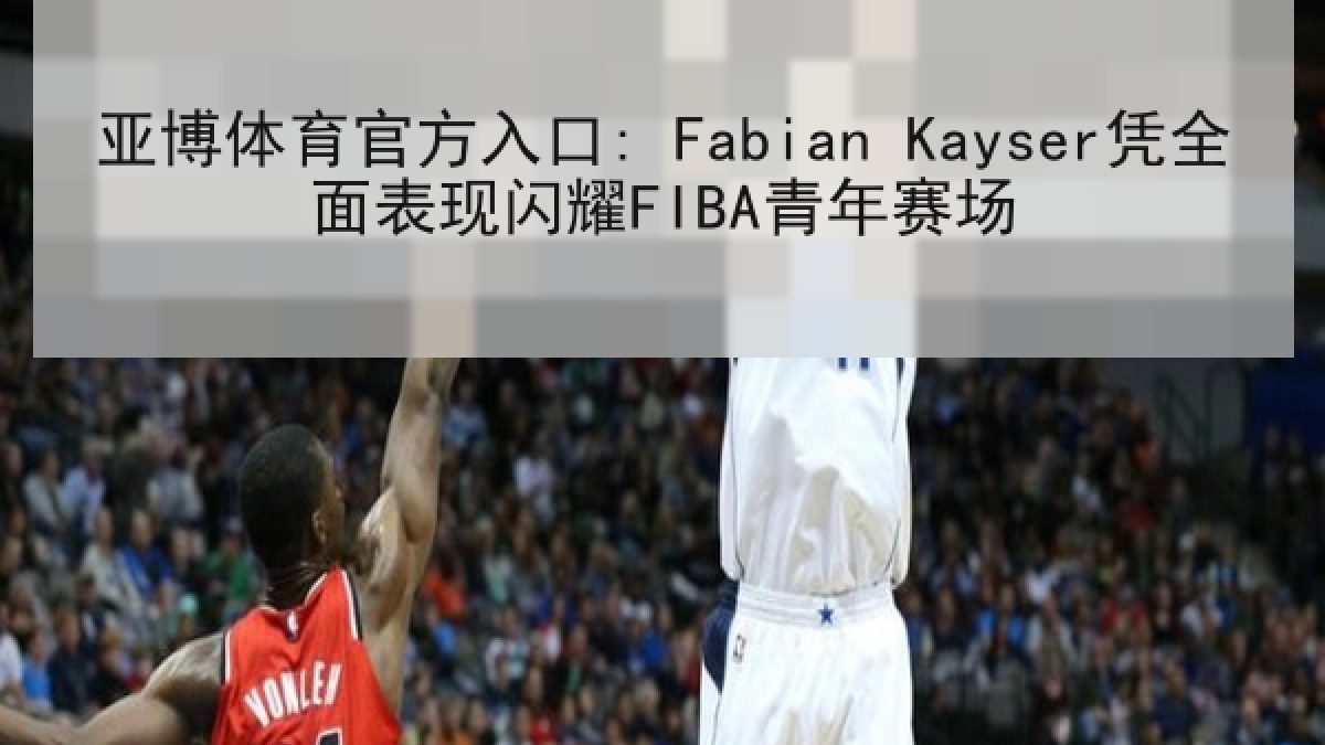 亚博体育官方入口: Fabian Kayser凭全面表现闪耀FIBA青年赛场