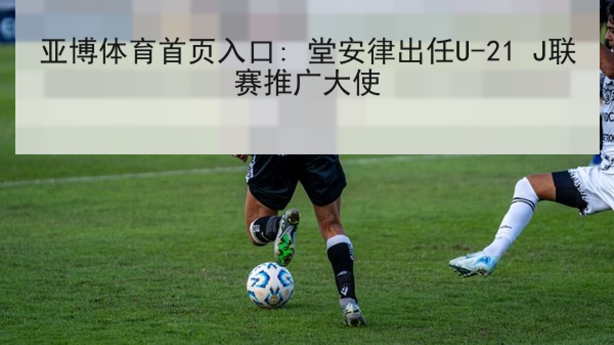 亚博体育首页入口: 堂安律出任U-21 J联赛推广大使 亚博体育首页入口: 堂安律出任U-21 J联赛推广大使