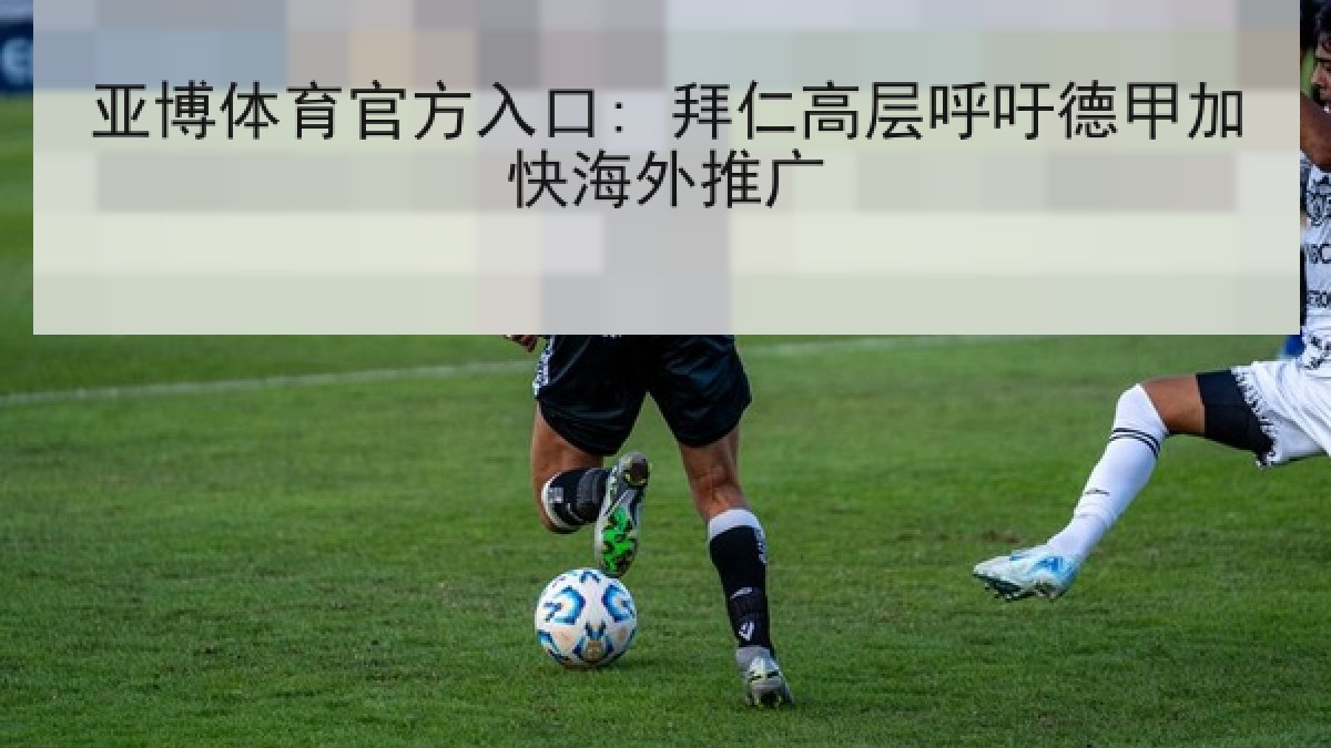 亚博体育官方入口: 拜仁高层呼吁德甲加快海外推广