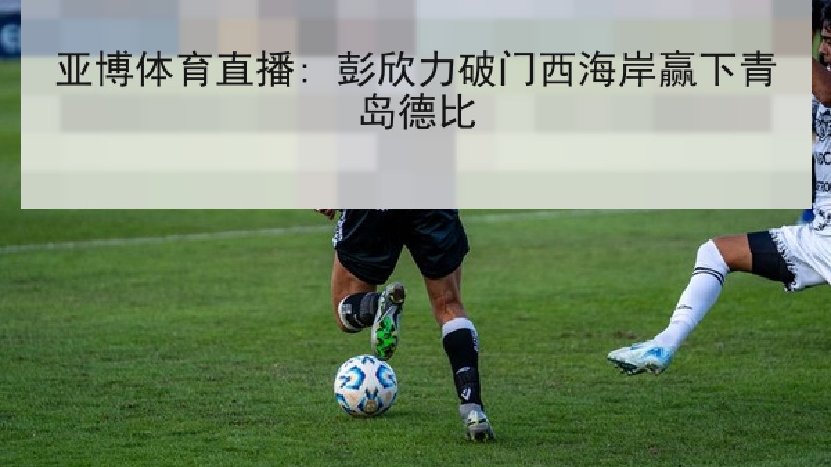 亚博体育直播: 彭欣力破门西海岸赢下青岛德比