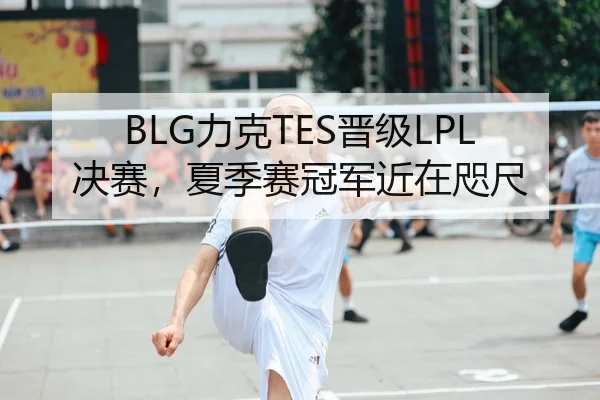 BLG力克TES晋级LPL决赛，夏季赛冠军近在咫尺
