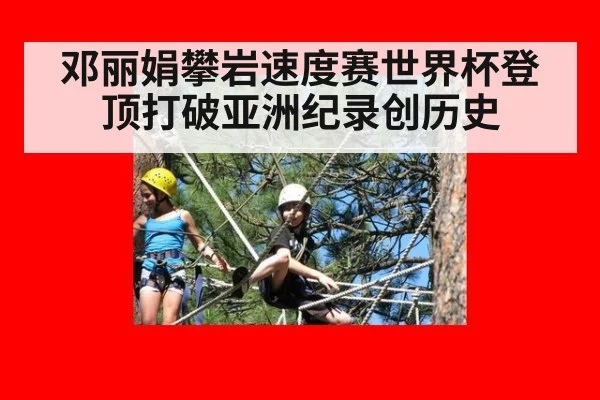 邓丽娟攀岩速度赛世界杯登顶打破亚洲纪录创历史