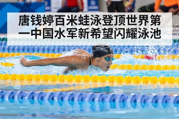唐钱婷百米蛙泳登顶世界第一中国水军新希望闪耀泳池