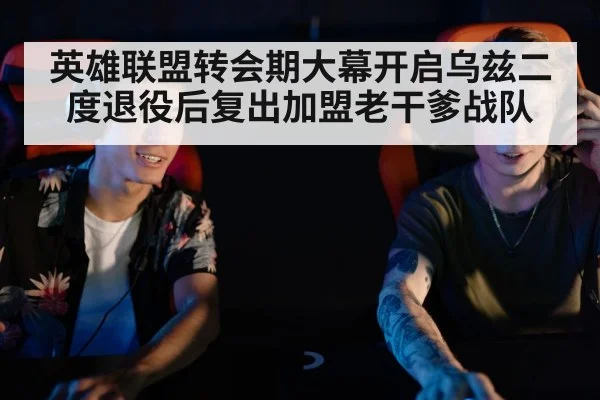 英雄联盟转会期大幕开启乌兹二度退役后复出加盟老干爹战队
