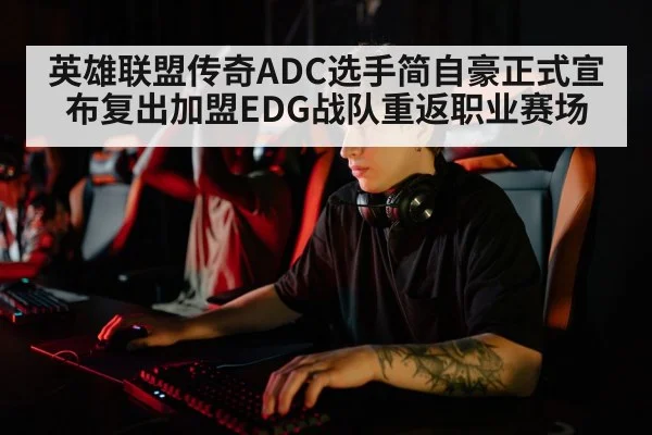 英雄联盟传奇ADC选手简自豪正式宣布复出加盟EDG战队重返职业赛场