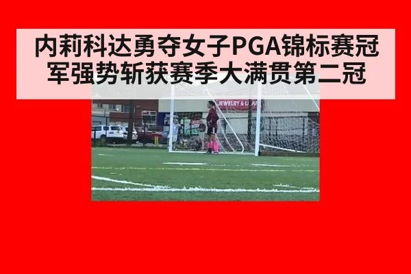 内莉科达勇夺女子PGA锦标赛冠军强势斩获赛季大满贯第二冠